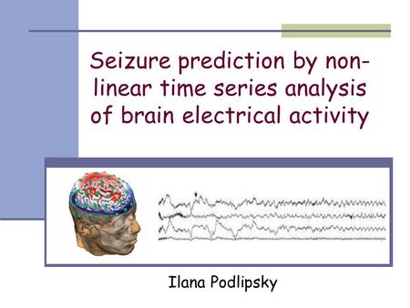 Seizure prediction by non- linear time series analysis of brain electrical activity Ilana Podlipsky.
