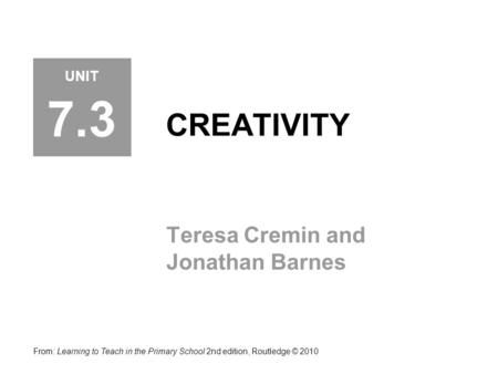 CREATIVITY Teresa Cremin and Jonathan Barnes From: Learning to Teach in the Primary School 2nd edition, Routledge © 2010 UNIT 7.3.