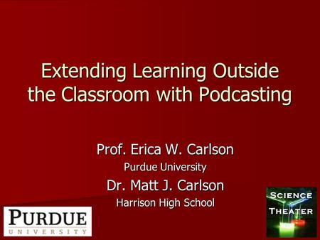 Extending Learning Outside the Classroom with Podcasting Prof. Erica W. Carlson Purdue University Dr. Matt J. Carlson Harrison High School.