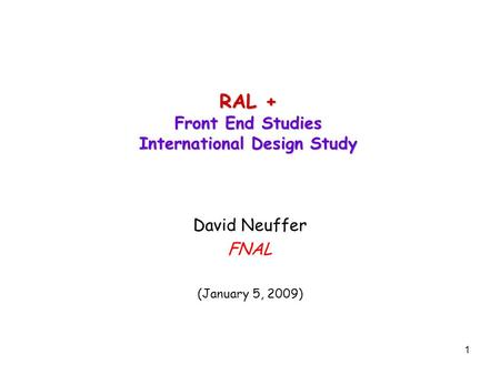 1 RAL + Front End Studies International Design Study David Neuffer FNAL (January 5, 2009)