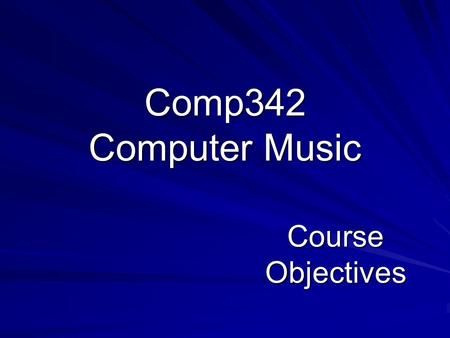 Comp342 Computer Music Course Objectives. 1. General Appreciation –1.1. Have a general appreciation of the use of music in computer applications 2. Music.