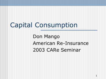1 Capital Consumption Don Mango American Re-Insurance 2003 CARe Seminar.