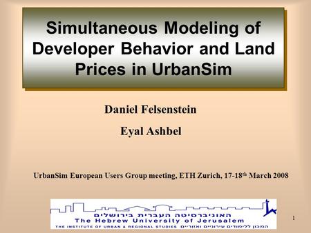 1 Daniel Felsenstein Eyal Ashbel Simultaneous Modeling of Developer Behavior and Land Prices in UrbanSim UrbanSim European Users Group meeting, ETH Zurich,
