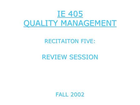 IE 405 QUALITY MANAGEMENT RECITAITON FIVE: REVIEW SESSION FALL 2002.
