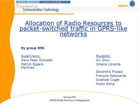 Group 896 GPRS Radio Resource Management Allocation of Radio Resources to packet-switched traffic in GPRS-like networks By group 896 Supervisors:Students: