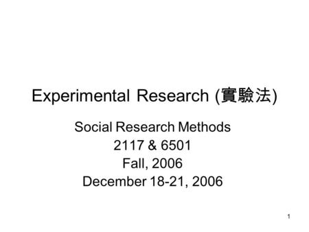1 Experimental Research ( 實驗法 ) Social Research Methods 2117 & 6501 Fall, 2006 December 18-21, 2006.