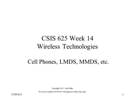 CSIS 6251 CSIS 625 Week 14 Wireless Technologies Cell Phones, LMDS, MMDS, etc. Copyright 2001 - Dan Oelke For use by students of CSIS 625 for purposes.