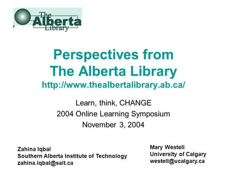 Perspectives from The Alberta Library  Learn, think, CHANGE 2004 Online Learning Symposium November 3, 2004 Zahina Iqbal.