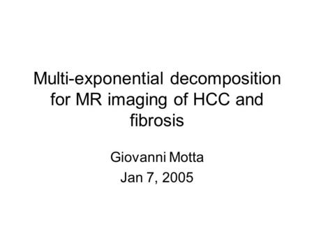 Multi-exponential decomposition for MR imaging of HCC and fibrosis Giovanni Motta Jan 7, 2005.