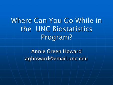 Where Can You Go While in the UNC Biostatistics Program? Annie Green Howard