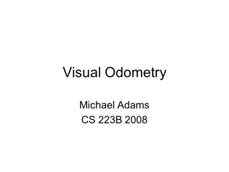 Visual Odometry Michael Adams CS 223B 2008. Problem: Measure trajectory of a mobile platform using visual data Mobile Platform (Car) Calibrated Camera.