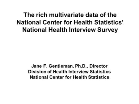The rich multivariate data of the National Center for Health Statistics’ National Health Interview Survey Jane F. Gentleman, Ph.D., Director Division of.