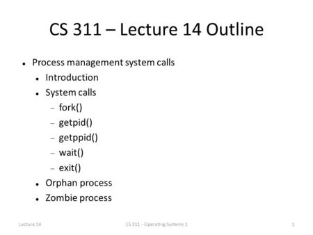 CS 311 – Lecture 14 Outline Process management system calls Introduction System calls  fork()  getpid()  getppid()  wait()  exit() Orphan process.