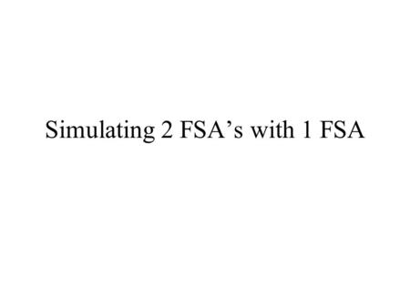 Simulating 2 FSA’s with 1 FSA. Purpose This presentation presents an example execution of the algorithm which takes as input two FSA’s and produces as.