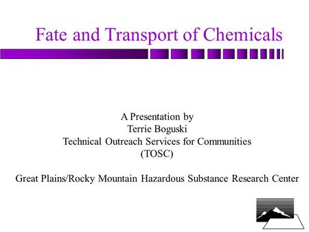 Fate and Transport of Chemicals A Presentation by Terrie Boguski Technical Outreach Services for Communities (TOSC) Great Plains/Rocky Mountain Hazardous.