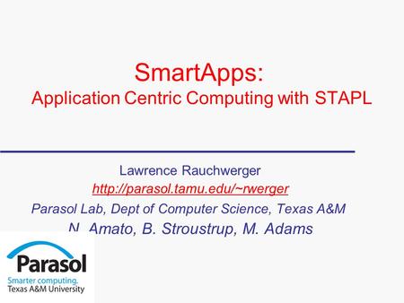 SmartApps: Application Centric Computing with STAPL Lawrence Rauchwerger  Parasol Lab, Dept of Computer Science, Texas.
