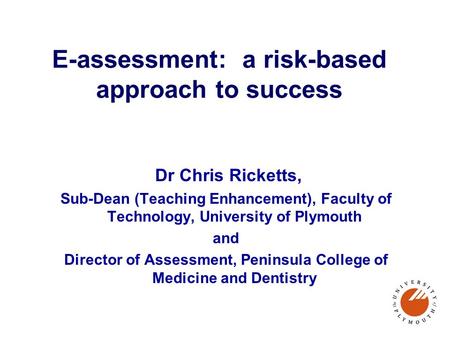 E-assessment: a risk-based approach to success Dr Chris Ricketts, Sub-Dean (Teaching Enhancement), Faculty of Technology, University of Plymouth and Director.