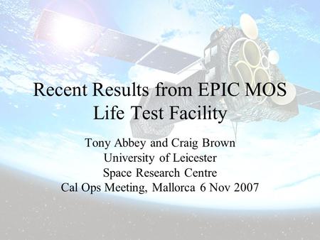 6 November 2007Cal-Ops Meeting Mallorca Recent Results from EPIC MOS Life Test Facility Tony Abbey and Craig Brown University of Leicester Space Research.