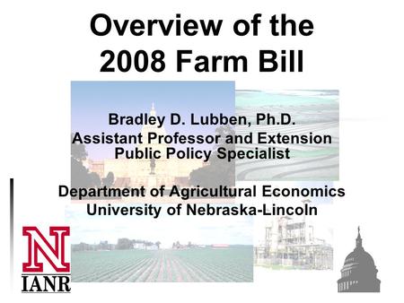 Overview of the 2008 Farm Bill Bradley D. Lubben, Ph.D. Assistant Professor and Extension Public Policy Specialist Department of Agricultural Economics.