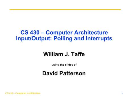 CS 430 – Computer Architecture 1 CS 430 – Computer Architecture Input/Output: Polling and Interrupts William J. Taffe using the slides of David Patterson.