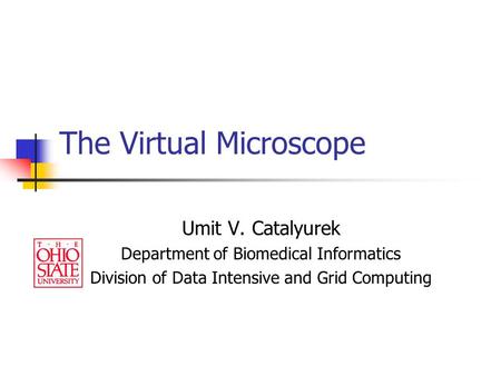 The Virtual Microscope Umit V. Catalyurek Department of Biomedical Informatics Division of Data Intensive and Grid Computing.