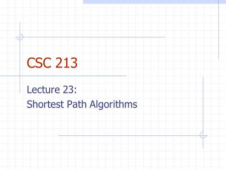 CSC 213 Lecture 23: Shortest Path Algorithms. Weighted Graphs Each edge in weighted graph has numerical weight Weights can be distances, building costs,