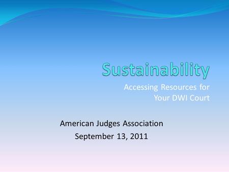 Accessing Resources for Your DWI Court American Judges Association September 13, 2011.