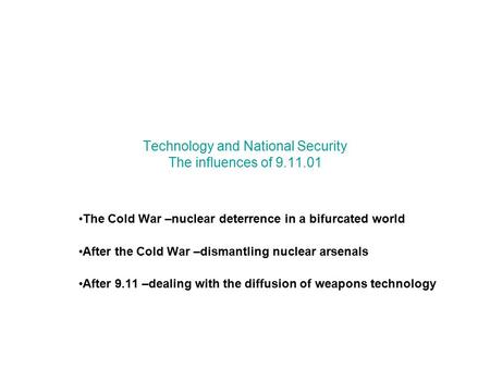 Technology and National Security The influences of 9.11.01 The Cold War –nuclear deterrence in a bifurcated world After the Cold War –dismantling nuclear.