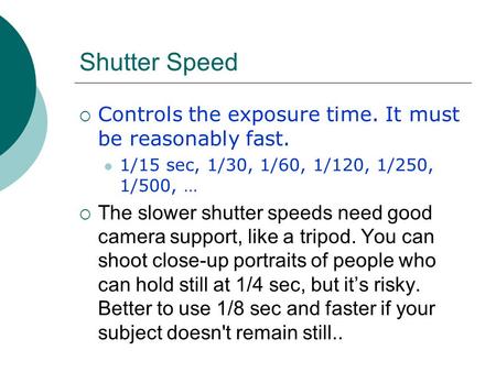Shutter Speed  Controls the exposure time. It must be reasonably fast. 1/15 sec, 1/30, 1/60, 1/120, 1/250, 1/500, …  The slower shutter speeds need good.