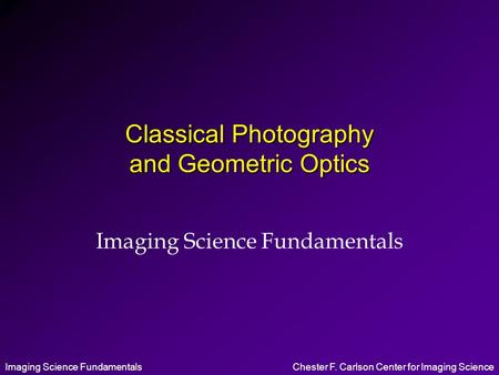 Imaging Science FundamentalsChester F. Carlson Center for Imaging Science Classical Photography and Geometric Optics Imaging Science Fundamentals.