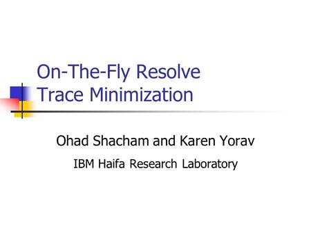 On-The-Fly Resolve Trace Minimization Ohad Shacham and Karen Yorav IBM Haifa Research Laboratory.