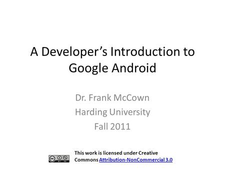 A Developer’s Introduction to Google Android Dr. Frank McCown Harding University Fall 2011 This work is licensed under Creative Commons Attribution-NonCommercial.
