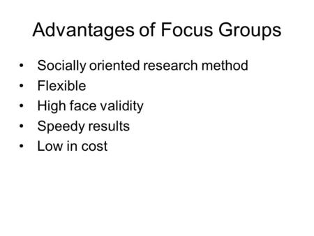 Advantages of Focus Groups Socially oriented research method Flexible High face validity Speedy results Low in cost.