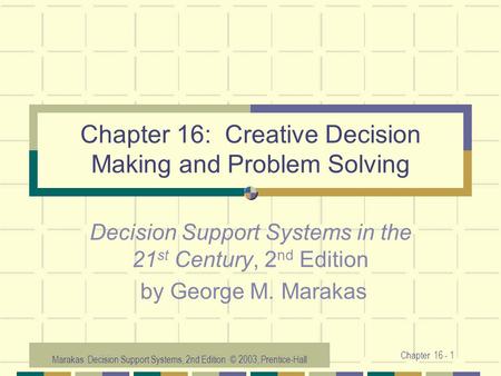 Marakas: Decision Support Systems, 2nd Edition © 2003, Prentice-Hall Chapter 16 - 1 Chapter 16: Creative Decision Making and Problem Solving Decision Support.