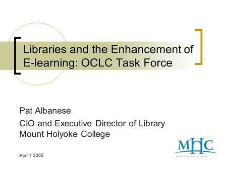 Libraries and the Enhancement of E-learning: OCLC Task Force Pat Albanese CIO and Executive Director of Library Mount Holyoke College April 1 2005.