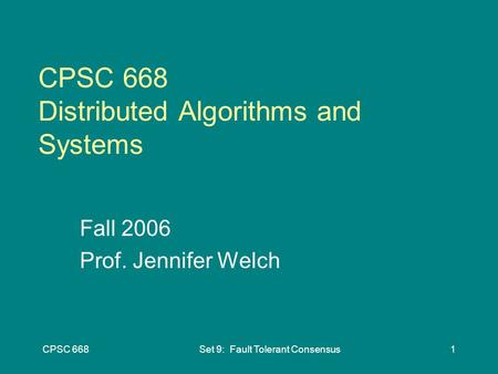 CPSC 668Set 9: Fault Tolerant Consensus1 CPSC 668 Distributed Algorithms and Systems Fall 2006 Prof. Jennifer Welch.