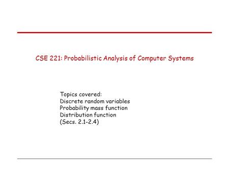 CSE 221: Probabilistic Analysis of Computer Systems Topics covered: Discrete random variables Probability mass function Distribution function (Secs. 2.1-2.4)
