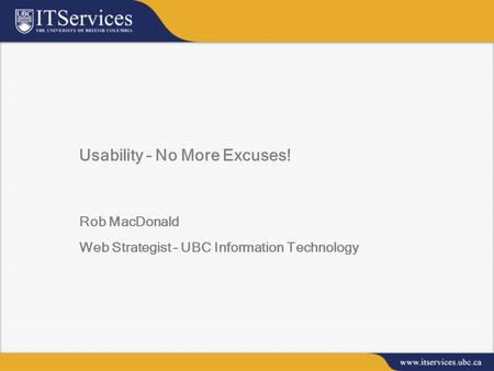 Usability – No More Excuses! Rob MacDonald Web Strategist – UBC Information Technology.
