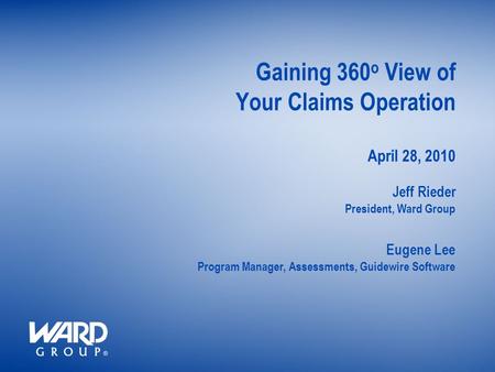 President, Ward Group Gaining 360 o View of Your Claims Operation April 28, 2010 Jeff Rieder Program Manager, Assessments, Guidewire Software Eugene Lee.