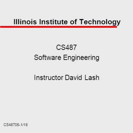 CS48705-1/18 Illinois Institute of Technology CS487 Software Engineering Instructor David Lash.