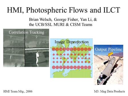 HMI, Photospheric Flows and ILCT Brian Welsch, George Fisher, Yan Li, & the UCB/SSL MURI & CISM Teams HMI Team Mtg., 2006M3: Mag Data Products Correlation.
