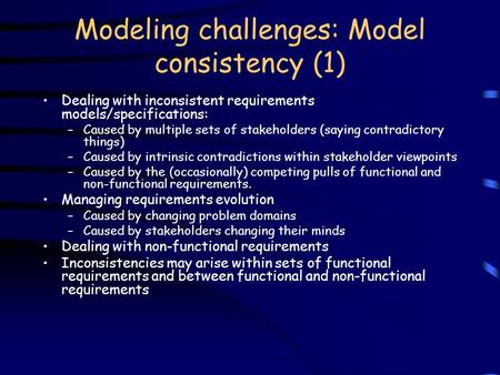 Modeling challenges: Model consistency (1) Dealing with inconsistent requirements models/specifications: –Caused by multiple sets of stakeholders (saying.