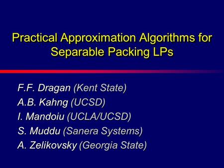 F.F. Dragan (Kent State) A.B. Kahng (UCSD) I. Mandoiu (UCLA/UCSD) S. Muddu (Sanera Systems) A. Zelikovsky (Georgia State) Practical Approximation Algorithms.