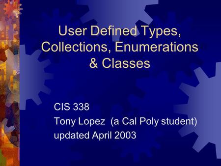 User Defined Types, Collections, Enumerations & Classes CIS 338 Tony Lopez (a Cal Poly student) updated April 2003.