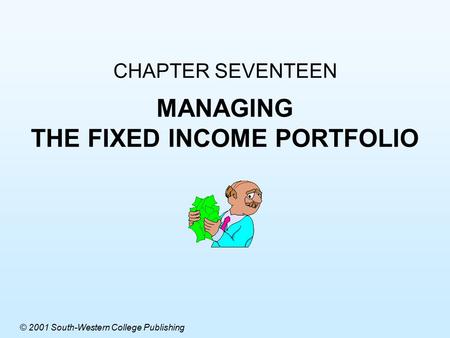 CHAPTER SEVENTEEN MANAGING THE FIXED INCOME PORTFOLIO © 2001 South-Western College Publishing.