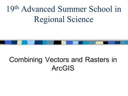 19 th Advanced Summer School in Regional Science Combining Vectors and Rasters in ArcGIS.