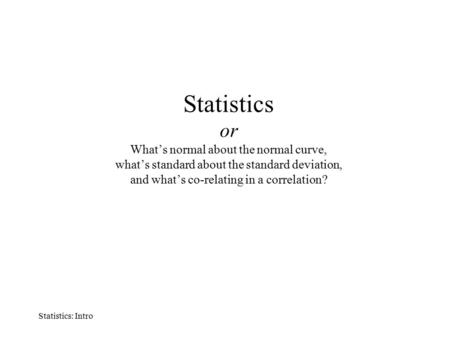 Statistics: Intro Statistics or What’s normal about the normal curve, what’s standard about the standard deviation, and what’s co-relating in a correlation?