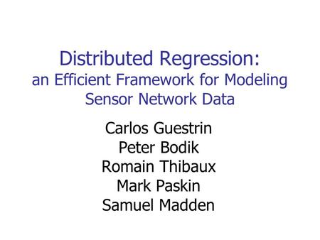 Distributed Regression: an Efficient Framework for Modeling Sensor Network Data Carlos Guestrin Peter Bodik Romain Thibaux Mark Paskin Samuel Madden.