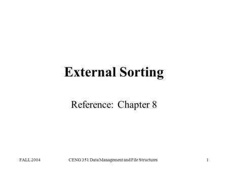 FALL 2004CENG 351 Data Management and File Structures1 External Sorting Reference: Chapter 8.