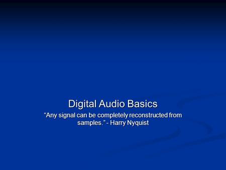 Digital Audio Basics “Any signal can be completely reconstructed from samples.” - Harry Nyquist.